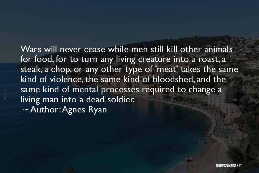 Agnes Ryan Quotes: Wars Will Never Cease While Men Still Kill Other Animals For Food, For To Turn Any Living Creature Into A