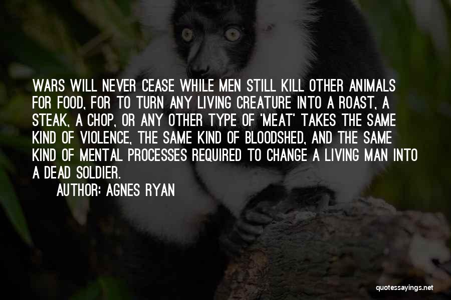 Agnes Ryan Quotes: Wars Will Never Cease While Men Still Kill Other Animals For Food, For To Turn Any Living Creature Into A