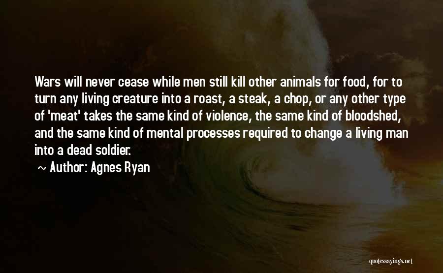 Agnes Ryan Quotes: Wars Will Never Cease While Men Still Kill Other Animals For Food, For To Turn Any Living Creature Into A