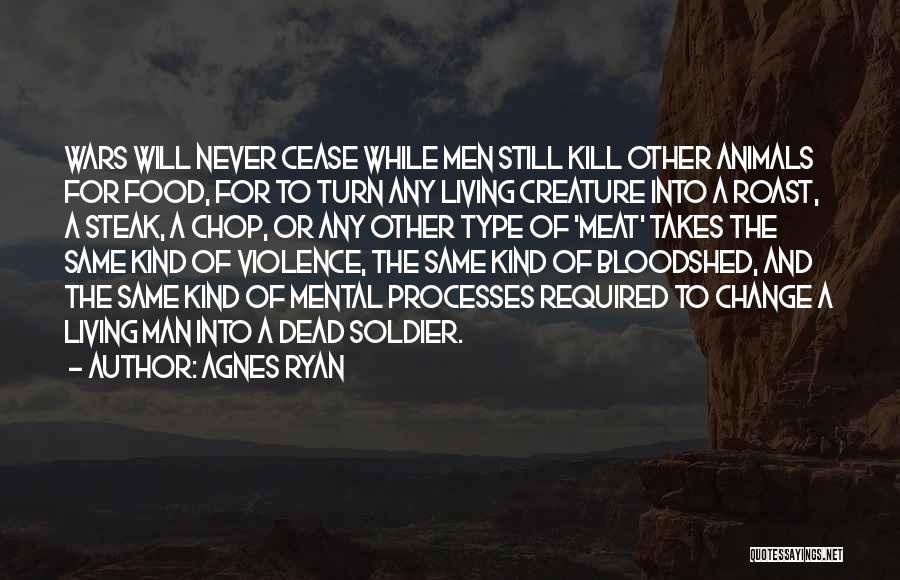 Agnes Ryan Quotes: Wars Will Never Cease While Men Still Kill Other Animals For Food, For To Turn Any Living Creature Into A