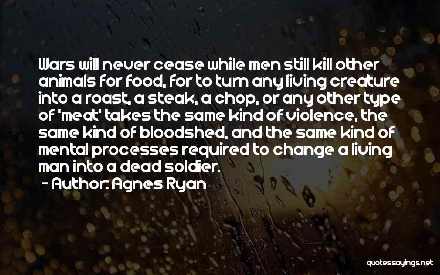 Agnes Ryan Quotes: Wars Will Never Cease While Men Still Kill Other Animals For Food, For To Turn Any Living Creature Into A