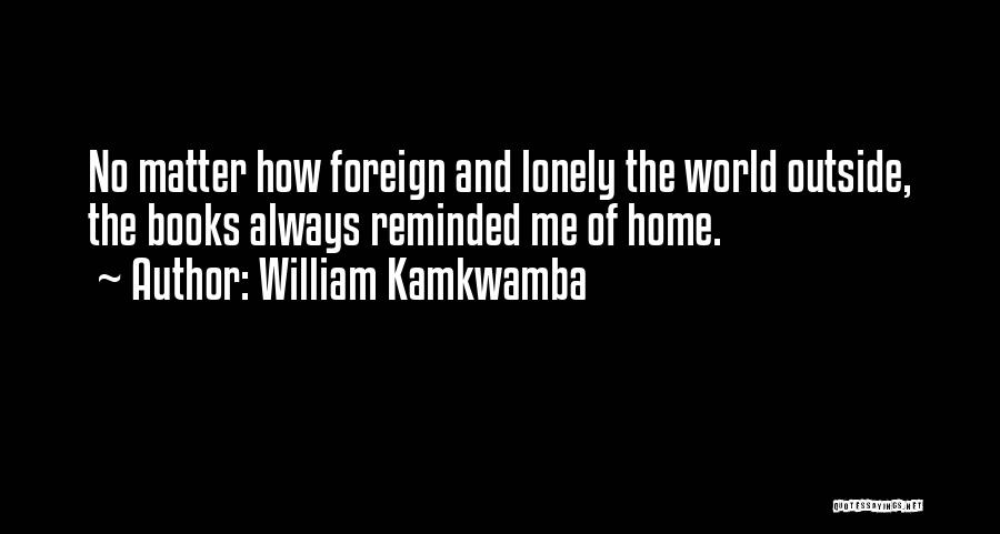William Kamkwamba Quotes: No Matter How Foreign And Lonely The World Outside, The Books Always Reminded Me Of Home.