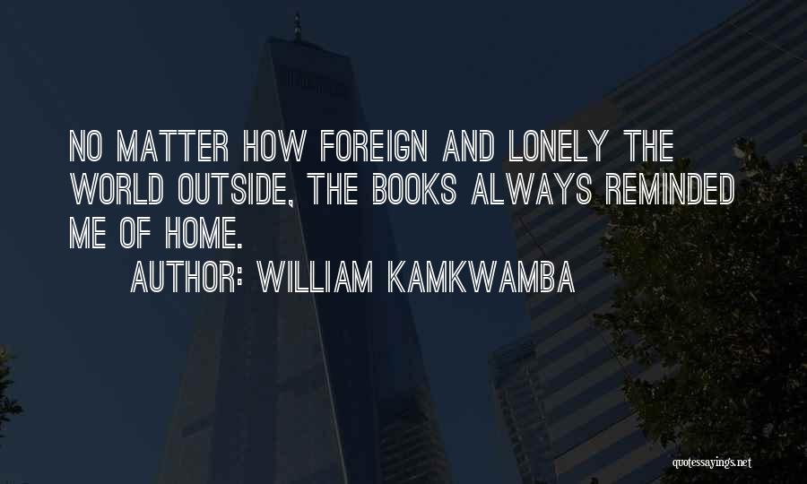 William Kamkwamba Quotes: No Matter How Foreign And Lonely The World Outside, The Books Always Reminded Me Of Home.