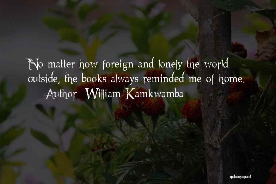 William Kamkwamba Quotes: No Matter How Foreign And Lonely The World Outside, The Books Always Reminded Me Of Home.