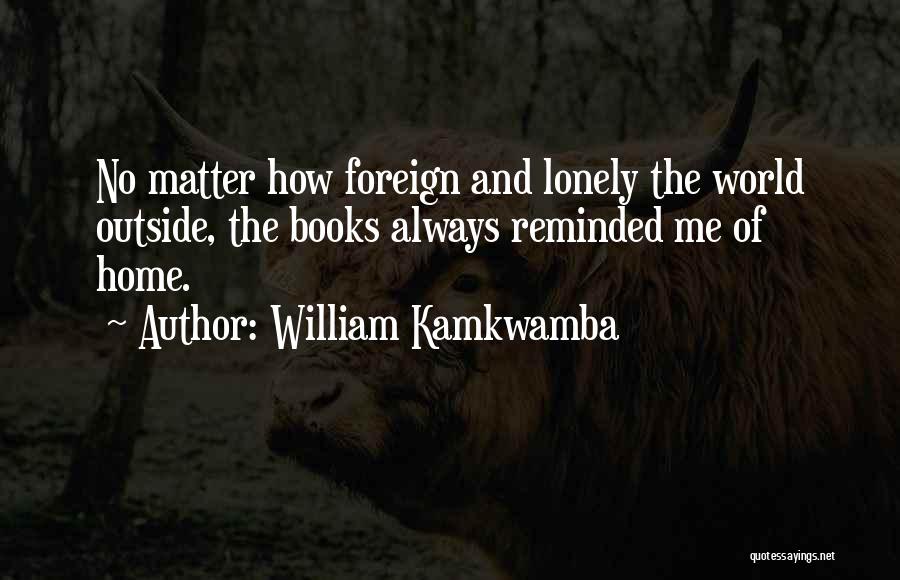 William Kamkwamba Quotes: No Matter How Foreign And Lonely The World Outside, The Books Always Reminded Me Of Home.