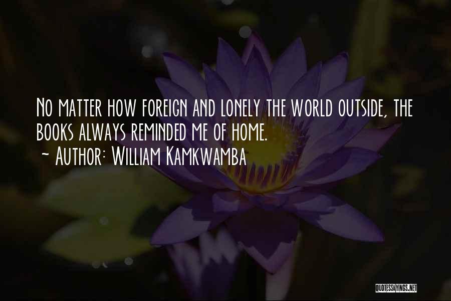 William Kamkwamba Quotes: No Matter How Foreign And Lonely The World Outside, The Books Always Reminded Me Of Home.