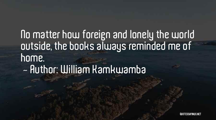 William Kamkwamba Quotes: No Matter How Foreign And Lonely The World Outside, The Books Always Reminded Me Of Home.