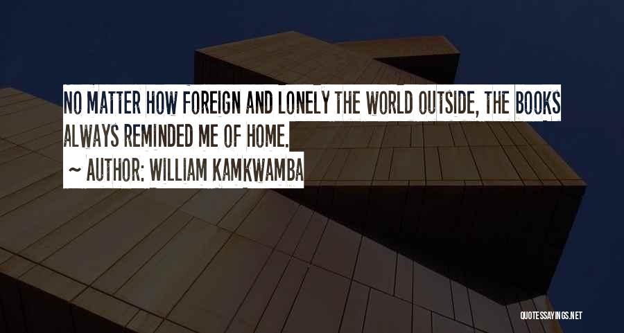 William Kamkwamba Quotes: No Matter How Foreign And Lonely The World Outside, The Books Always Reminded Me Of Home.