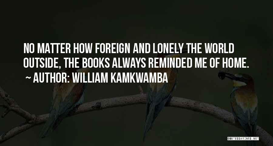 William Kamkwamba Quotes: No Matter How Foreign And Lonely The World Outside, The Books Always Reminded Me Of Home.