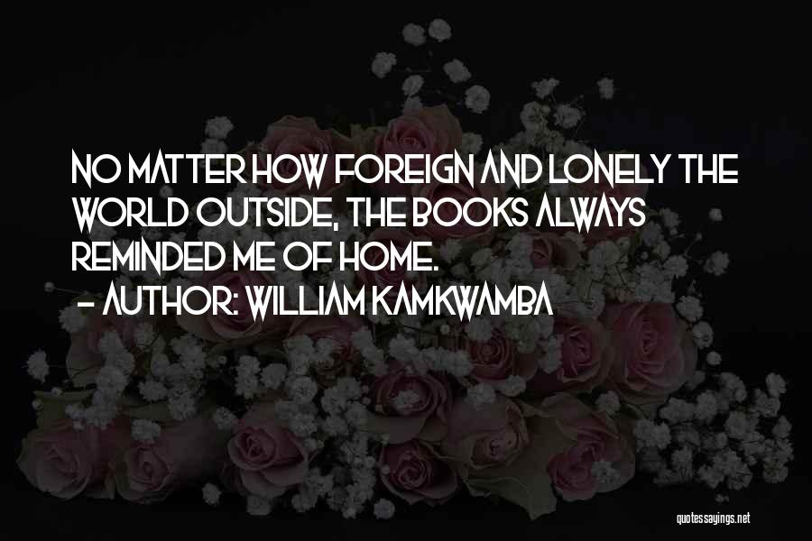 William Kamkwamba Quotes: No Matter How Foreign And Lonely The World Outside, The Books Always Reminded Me Of Home.