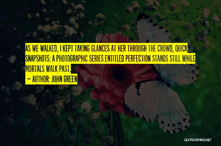 John Green Quotes: As We Walked, I Kept Taking Glances At Her Through The Crowd, Quick Snapshots: A Photographic Series Entitled Perfection Stands