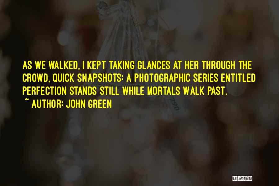 John Green Quotes: As We Walked, I Kept Taking Glances At Her Through The Crowd, Quick Snapshots: A Photographic Series Entitled Perfection Stands