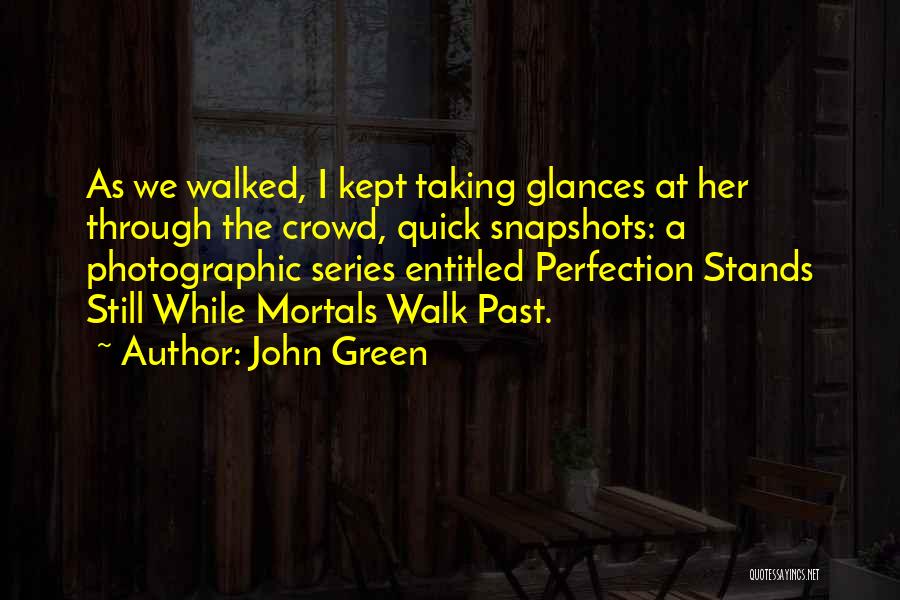 John Green Quotes: As We Walked, I Kept Taking Glances At Her Through The Crowd, Quick Snapshots: A Photographic Series Entitled Perfection Stands