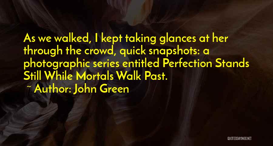 John Green Quotes: As We Walked, I Kept Taking Glances At Her Through The Crowd, Quick Snapshots: A Photographic Series Entitled Perfection Stands