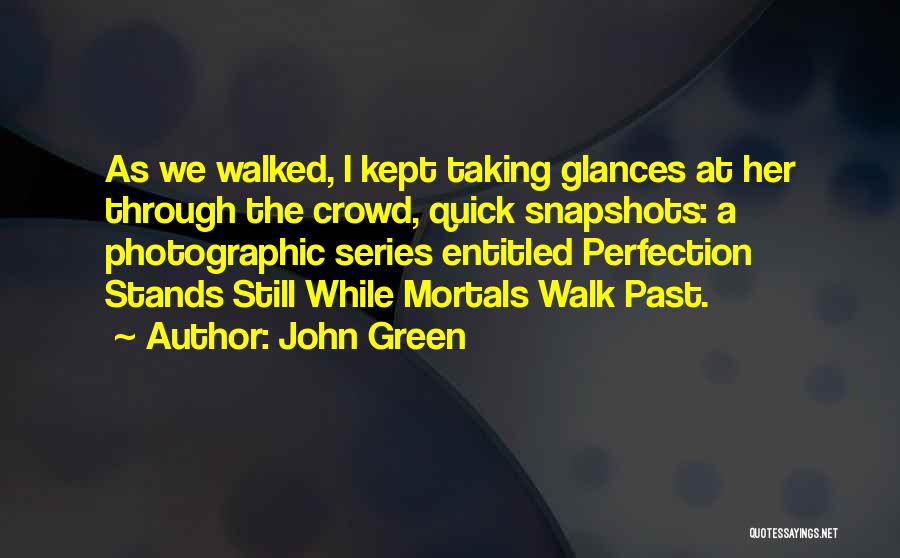 John Green Quotes: As We Walked, I Kept Taking Glances At Her Through The Crowd, Quick Snapshots: A Photographic Series Entitled Perfection Stands