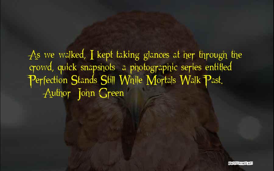 John Green Quotes: As We Walked, I Kept Taking Glances At Her Through The Crowd, Quick Snapshots: A Photographic Series Entitled Perfection Stands