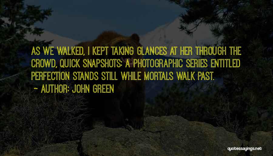 John Green Quotes: As We Walked, I Kept Taking Glances At Her Through The Crowd, Quick Snapshots: A Photographic Series Entitled Perfection Stands