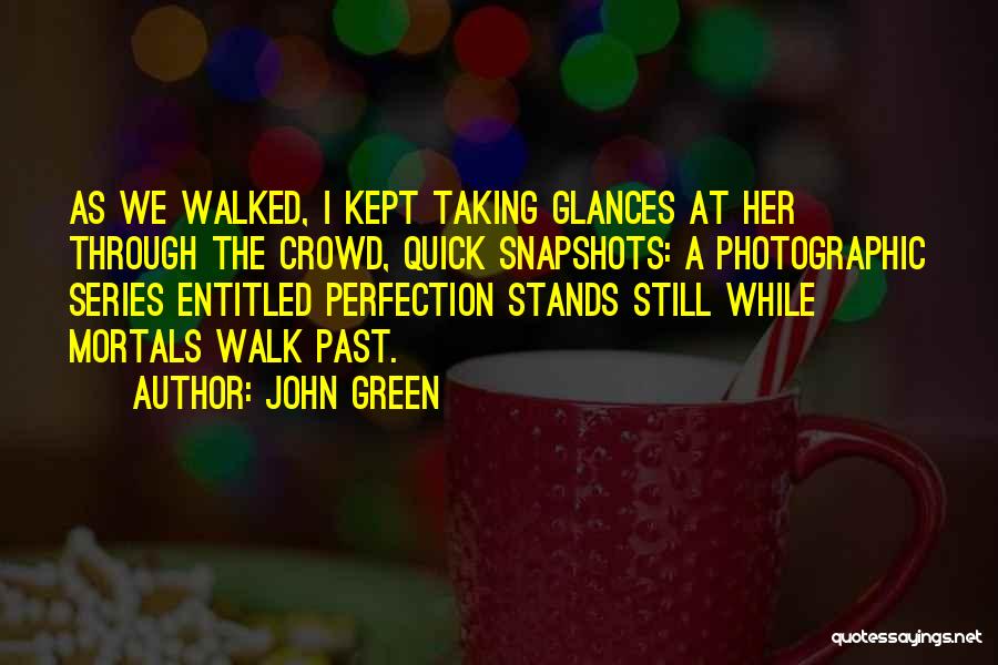 John Green Quotes: As We Walked, I Kept Taking Glances At Her Through The Crowd, Quick Snapshots: A Photographic Series Entitled Perfection Stands