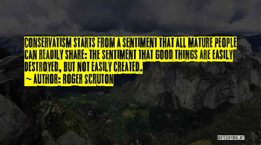 Roger Scruton Quotes: Conservatism Starts From A Sentiment That All Mature People Can Readily Share: The Sentiment That Good Things Are Easily Destroyed,
