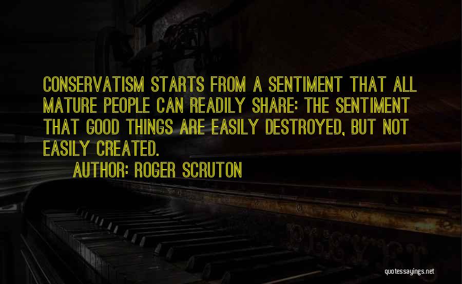 Roger Scruton Quotes: Conservatism Starts From A Sentiment That All Mature People Can Readily Share: The Sentiment That Good Things Are Easily Destroyed,