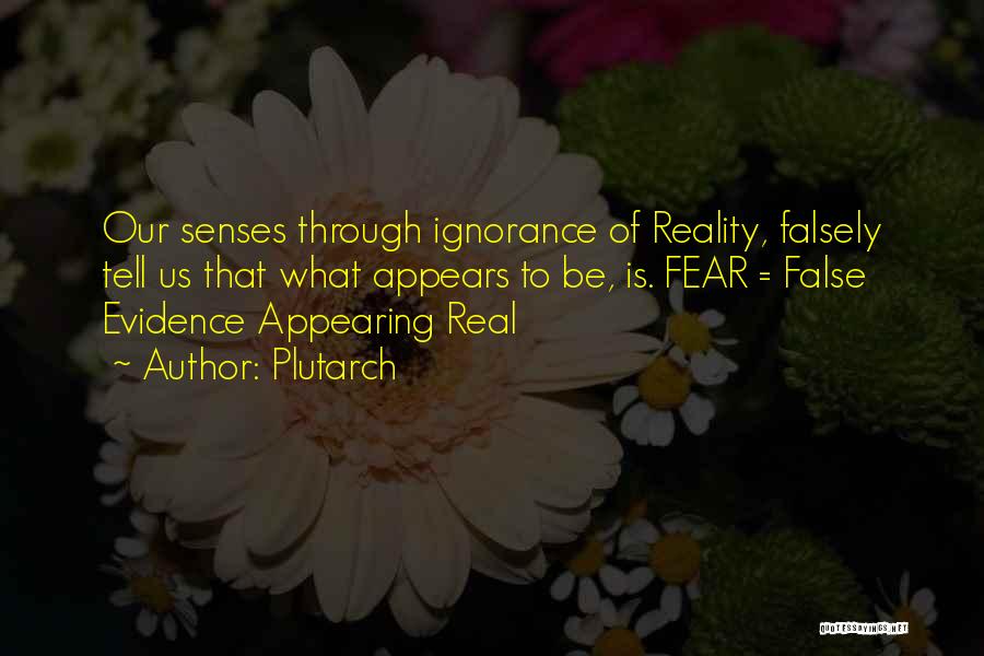 Plutarch Quotes: Our Senses Through Ignorance Of Reality, Falsely Tell Us That What Appears To Be, Is. Fear = False Evidence Appearing