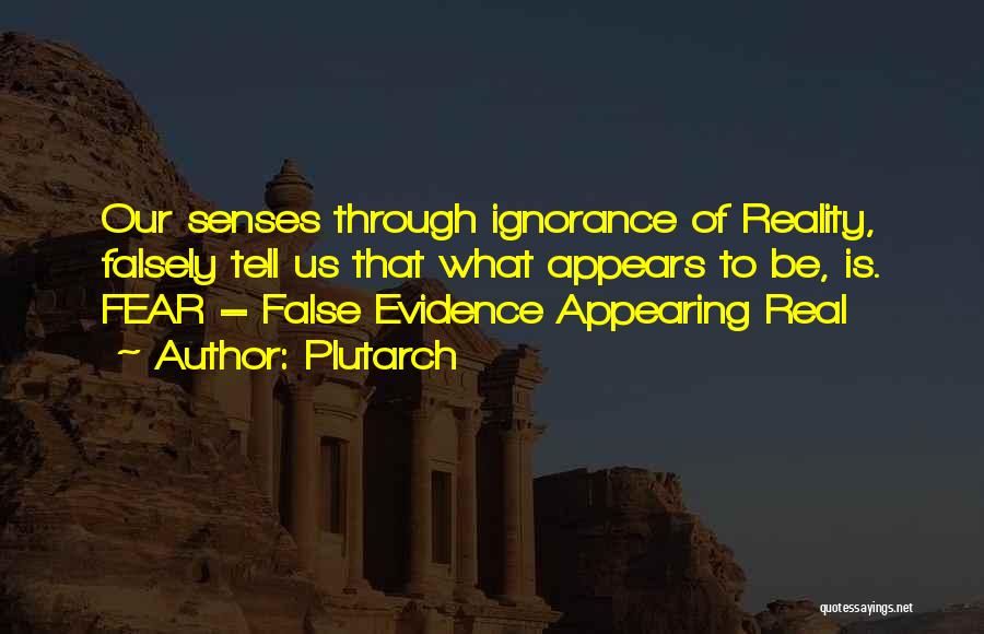 Plutarch Quotes: Our Senses Through Ignorance Of Reality, Falsely Tell Us That What Appears To Be, Is. Fear = False Evidence Appearing