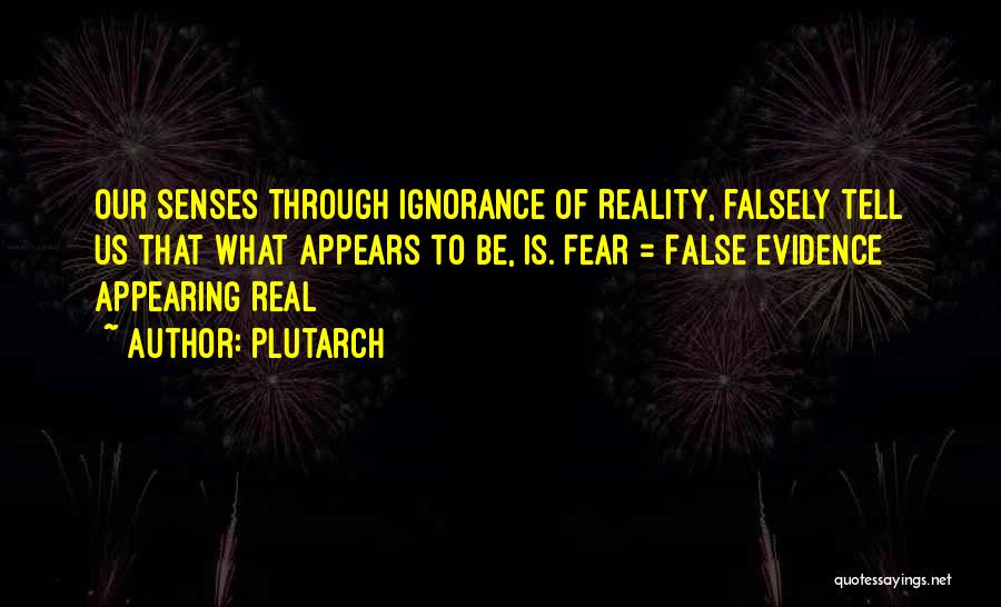 Plutarch Quotes: Our Senses Through Ignorance Of Reality, Falsely Tell Us That What Appears To Be, Is. Fear = False Evidence Appearing