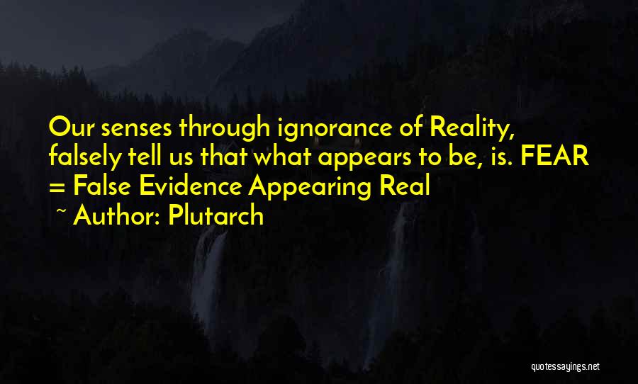 Plutarch Quotes: Our Senses Through Ignorance Of Reality, Falsely Tell Us That What Appears To Be, Is. Fear = False Evidence Appearing