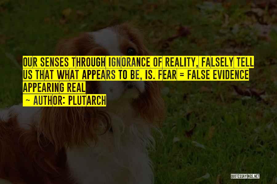 Plutarch Quotes: Our Senses Through Ignorance Of Reality, Falsely Tell Us That What Appears To Be, Is. Fear = False Evidence Appearing