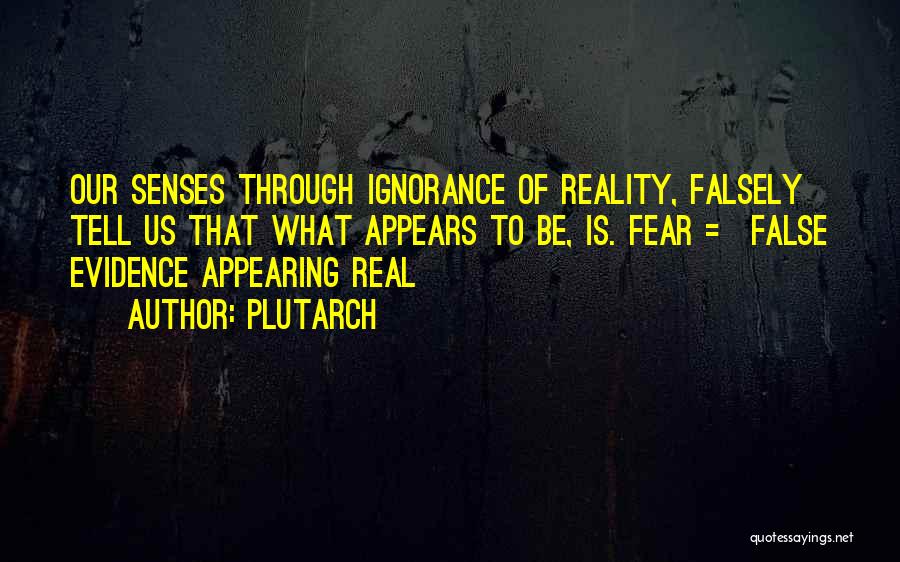 Plutarch Quotes: Our Senses Through Ignorance Of Reality, Falsely Tell Us That What Appears To Be, Is. Fear = False Evidence Appearing
