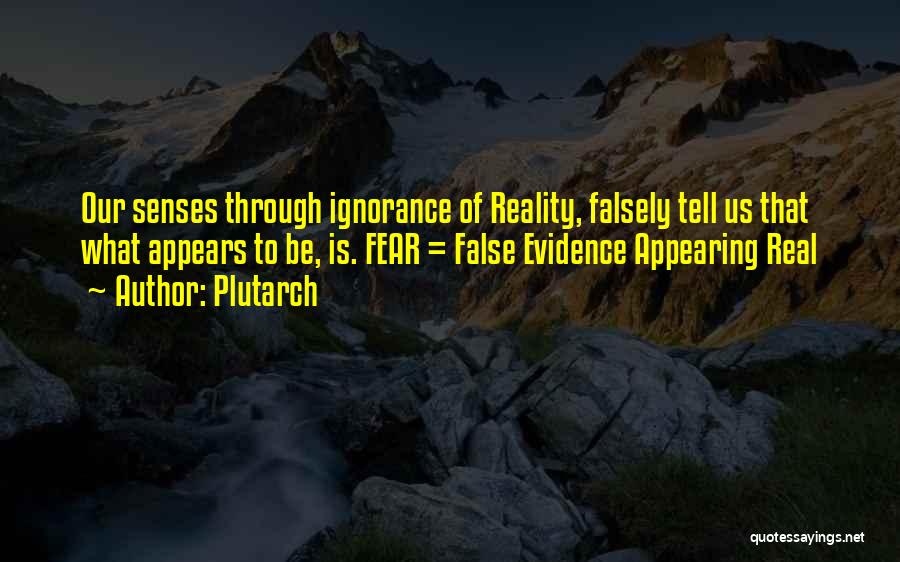 Plutarch Quotes: Our Senses Through Ignorance Of Reality, Falsely Tell Us That What Appears To Be, Is. Fear = False Evidence Appearing
