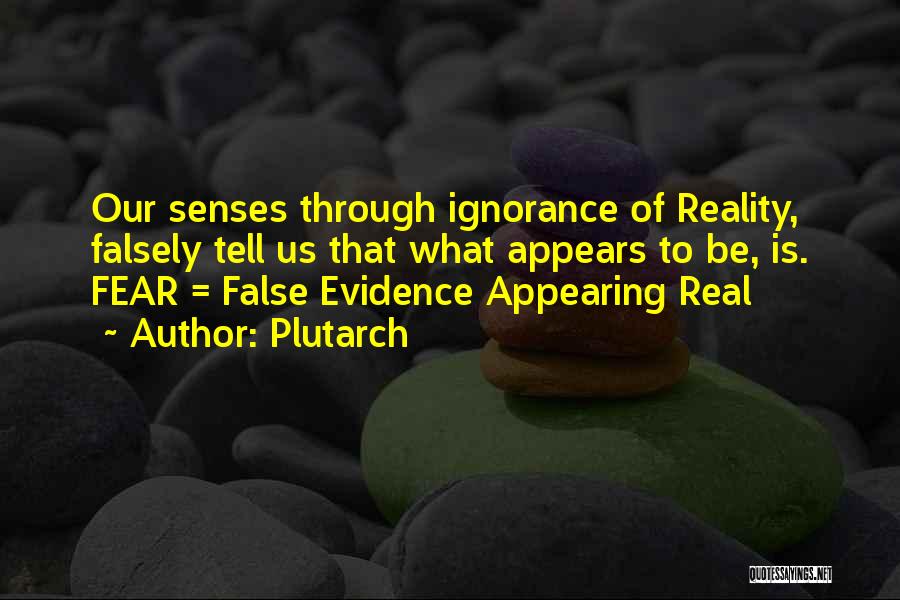 Plutarch Quotes: Our Senses Through Ignorance Of Reality, Falsely Tell Us That What Appears To Be, Is. Fear = False Evidence Appearing