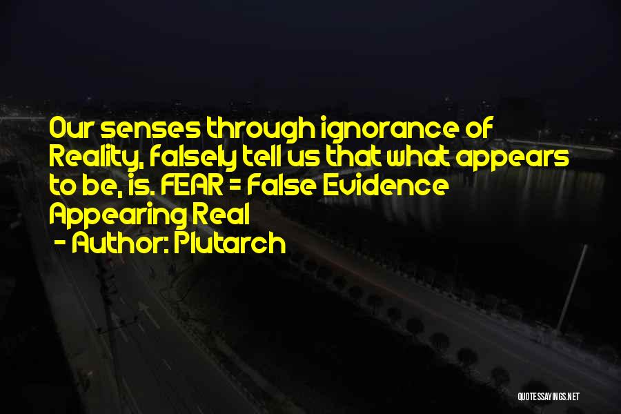 Plutarch Quotes: Our Senses Through Ignorance Of Reality, Falsely Tell Us That What Appears To Be, Is. Fear = False Evidence Appearing