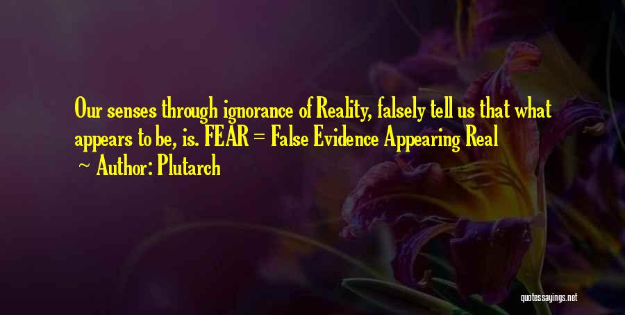 Plutarch Quotes: Our Senses Through Ignorance Of Reality, Falsely Tell Us That What Appears To Be, Is. Fear = False Evidence Appearing