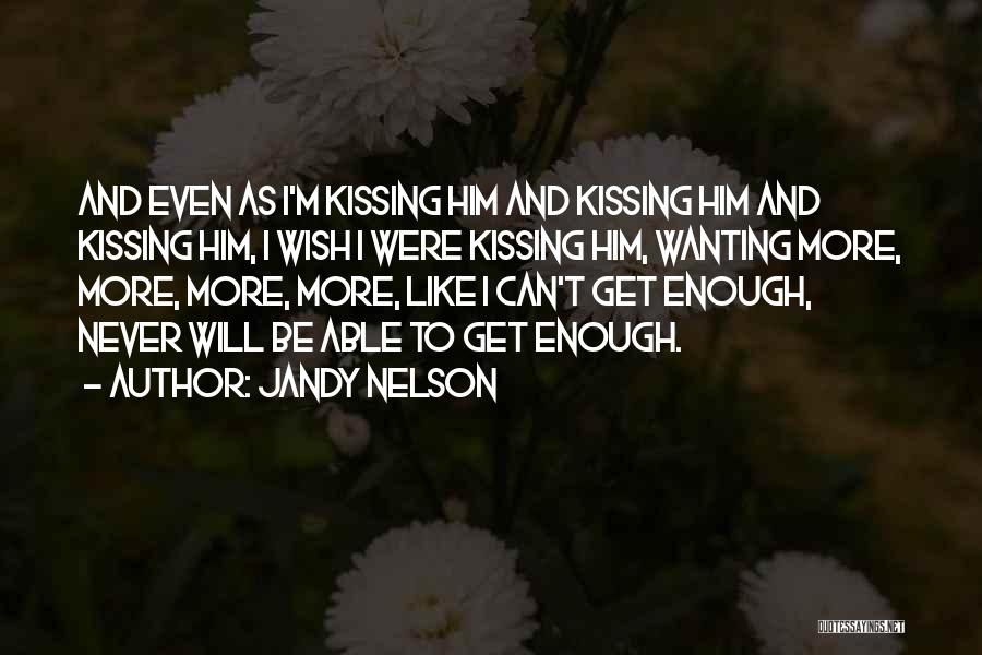Jandy Nelson Quotes: And Even As I'm Kissing Him And Kissing Him And Kissing Him, I Wish I Were Kissing Him, Wanting More,