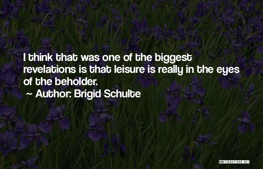 Brigid Schulte Quotes: I Think That Was One Of The Biggest Revelations Is That Leisure Is Really In The Eyes Of The Beholder.