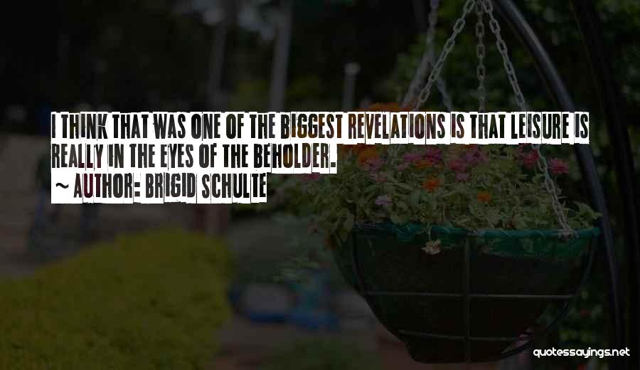 Brigid Schulte Quotes: I Think That Was One Of The Biggest Revelations Is That Leisure Is Really In The Eyes Of The Beholder.