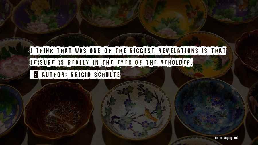 Brigid Schulte Quotes: I Think That Was One Of The Biggest Revelations Is That Leisure Is Really In The Eyes Of The Beholder.