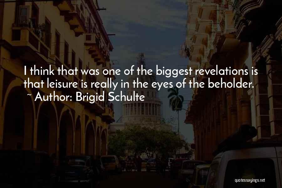 Brigid Schulte Quotes: I Think That Was One Of The Biggest Revelations Is That Leisure Is Really In The Eyes Of The Beholder.