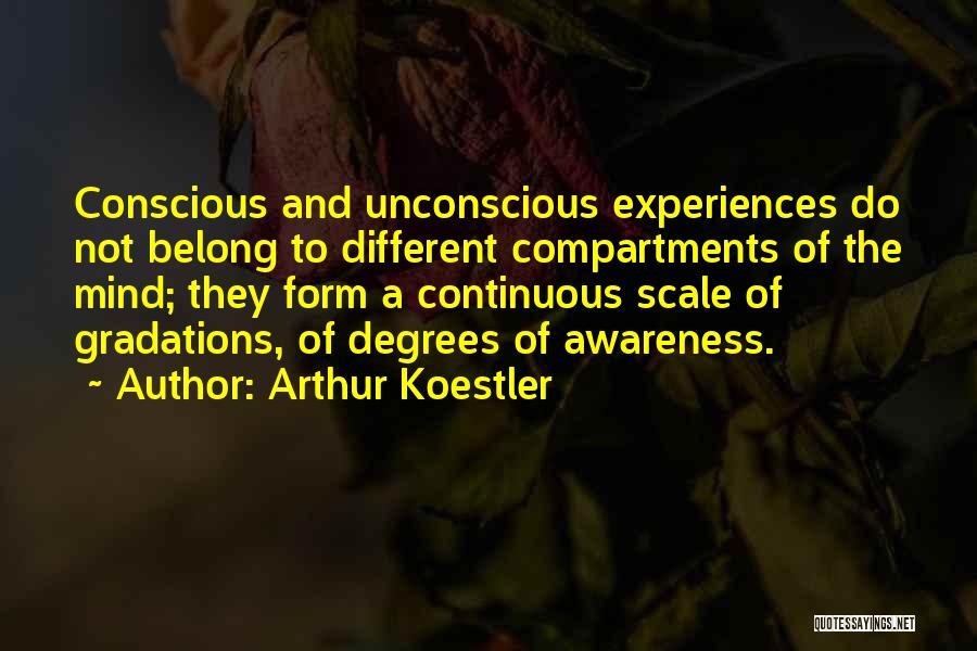 Arthur Koestler Quotes: Conscious And Unconscious Experiences Do Not Belong To Different Compartments Of The Mind; They Form A Continuous Scale Of Gradations,