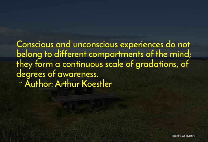 Arthur Koestler Quotes: Conscious And Unconscious Experiences Do Not Belong To Different Compartments Of The Mind; They Form A Continuous Scale Of Gradations,