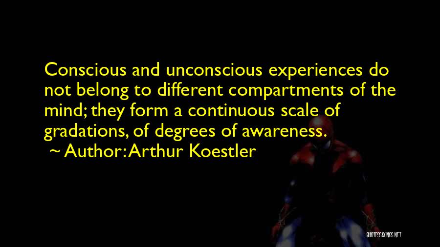 Arthur Koestler Quotes: Conscious And Unconscious Experiences Do Not Belong To Different Compartments Of The Mind; They Form A Continuous Scale Of Gradations,