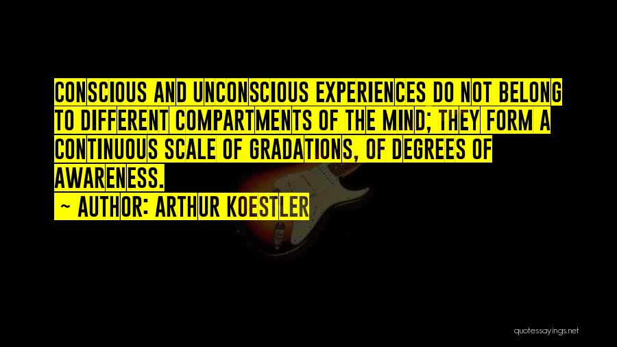 Arthur Koestler Quotes: Conscious And Unconscious Experiences Do Not Belong To Different Compartments Of The Mind; They Form A Continuous Scale Of Gradations,