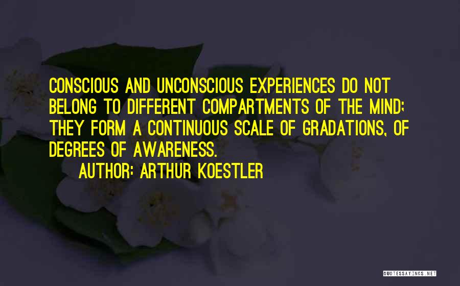 Arthur Koestler Quotes: Conscious And Unconscious Experiences Do Not Belong To Different Compartments Of The Mind; They Form A Continuous Scale Of Gradations,