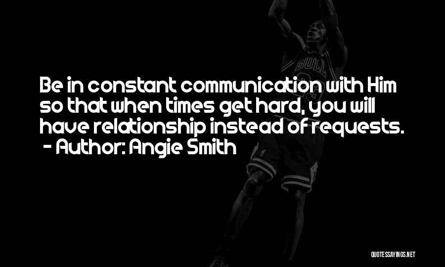 Angie Smith Quotes: Be In Constant Communication With Him So That When Times Get Hard, You Will Have Relationship Instead Of Requests.