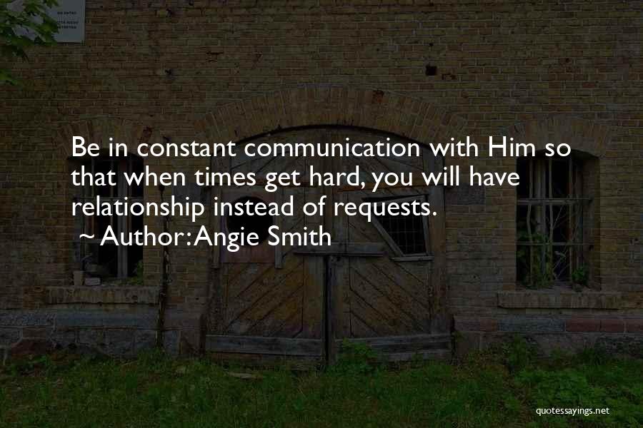 Angie Smith Quotes: Be In Constant Communication With Him So That When Times Get Hard, You Will Have Relationship Instead Of Requests.