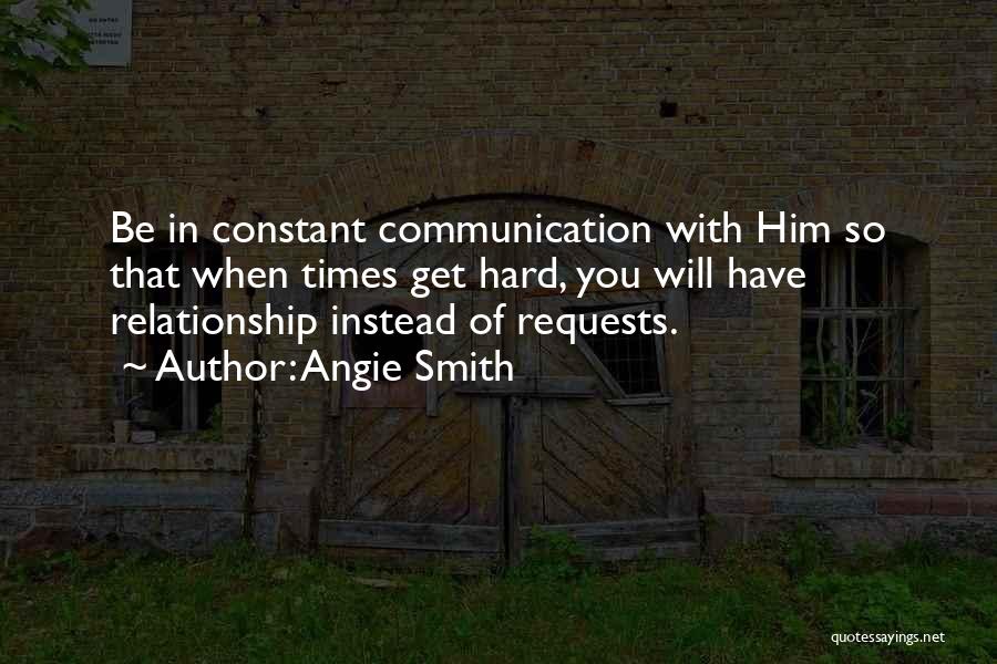 Angie Smith Quotes: Be In Constant Communication With Him So That When Times Get Hard, You Will Have Relationship Instead Of Requests.