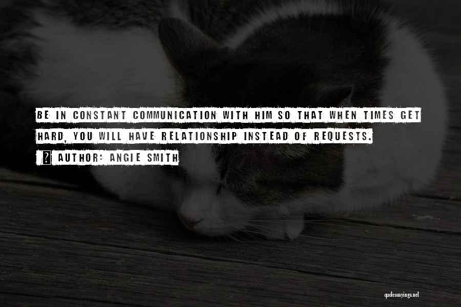 Angie Smith Quotes: Be In Constant Communication With Him So That When Times Get Hard, You Will Have Relationship Instead Of Requests.