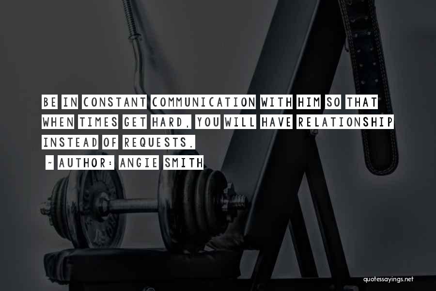 Angie Smith Quotes: Be In Constant Communication With Him So That When Times Get Hard, You Will Have Relationship Instead Of Requests.