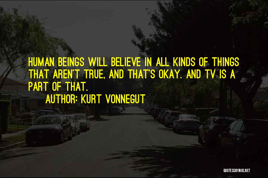 Kurt Vonnegut Quotes: Human Beings Will Believe In All Kinds Of Things That Aren't True, And That's Okay. And Tv Is A Part